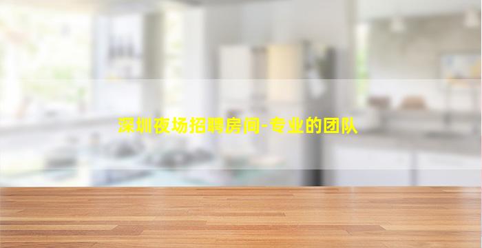 深圳夜场招聘房间-专业的团队